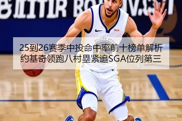 25到26赛季中投命中率前十榜单解析约基奇领跑八村塁紧追SGA位列第三