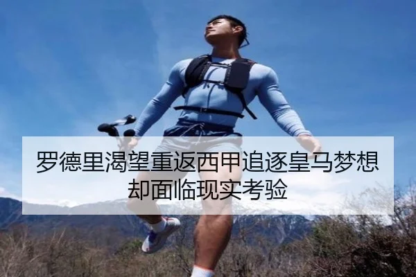 罗德里渴望重返西甲追逐皇马梦想却面临现实考验