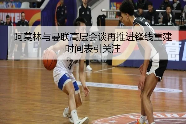 阿莫林与曼联高层会谈再推进锋线重建时间表引关注
